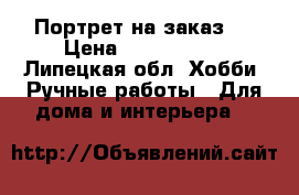 Портрет на заказ ! › Цена ­ 1000-2700 - Липецкая обл. Хобби. Ручные работы » Для дома и интерьера   